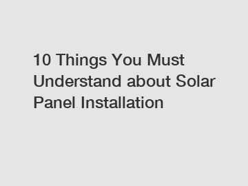 10 Things You Must Understand about Solar Panel Installation