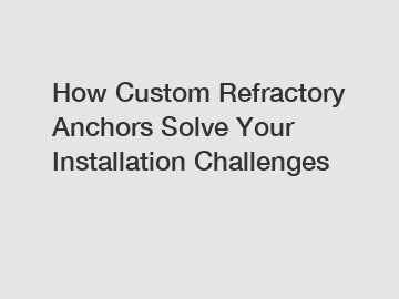 How Custom Refractory Anchors Solve Your Installation Challenges