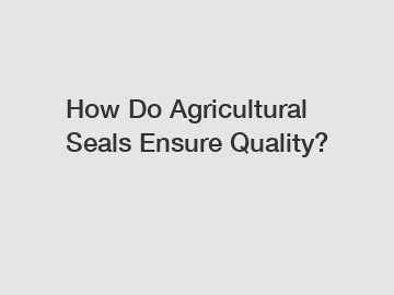 How Do Agricultural Seals Ensure Quality?