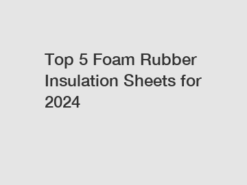 Top 5 Foam Rubber Insulation Sheets for 2024