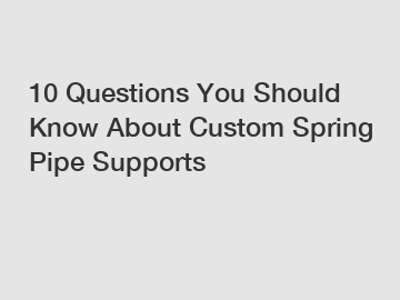 10 Questions You Should Know About Custom Spring Pipe Supports