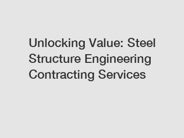 Unlocking Value: Steel Structure Engineering Contracting Services