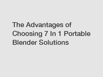 The Advantages of Choosing 7 In 1 Portable Blender Solutions