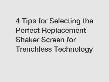4 Tips for Selecting the Perfect Replacement Shaker Screen for Trenchless Technology