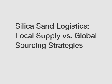 Silica Sand Logistics: Local Supply vs. Global Sourcing Strategies