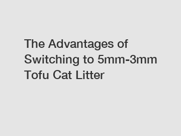 The Advantages of Switching to 5mm-3mm Tofu Cat Litter