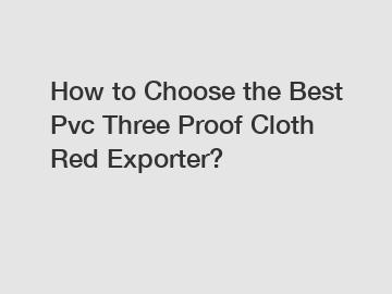 How to Choose the Best Pvc Three Proof Cloth Red Exporter?