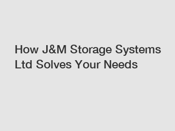 How J&M Storage Systems Ltd Solves Your Needs