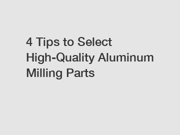 4 Tips to Select High-Quality Aluminum Milling Parts