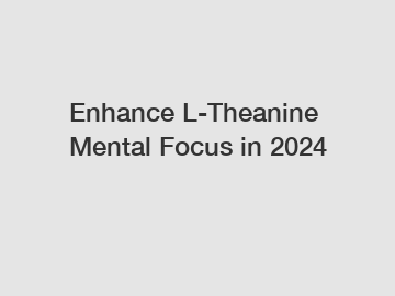 Enhance L-Theanine Mental Focus in 2024
