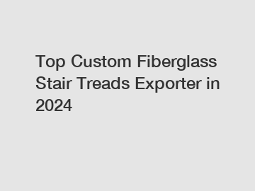 Top Custom Fiberglass Stair Treads Exporter in 2024