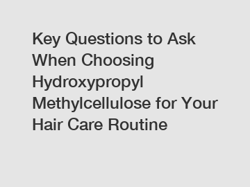 Key Questions to Ask When Choosing Hydroxypropyl Methylcellulose for Your Hair Care Routine