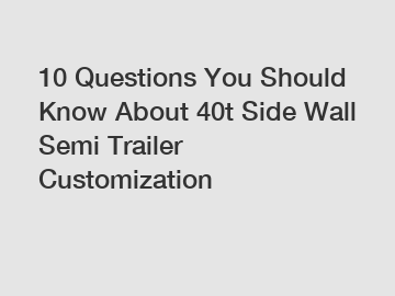 10 Questions You Should Know About 40t Side Wall Semi Trailer Customization