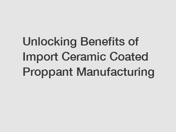 Unlocking Benefits of Import Ceramic Coated Proppant Manufacturing