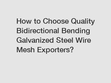 How to Choose Quality Bidirectional Bending Galvanized Steel Wire Mesh Exporters?