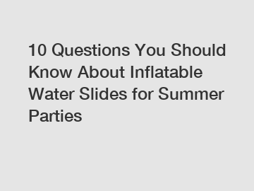 10 Questions You Should Know About Inflatable Water Slides for Summer Parties