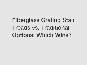 Fiberglass Grating Stair Treads vs. Traditional Options: Which Wins?