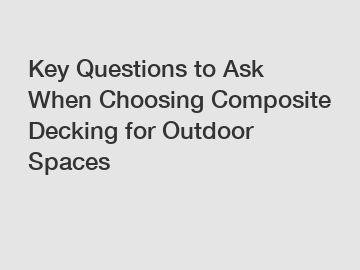 Key Questions to Ask When Choosing Composite Decking for Outdoor Spaces