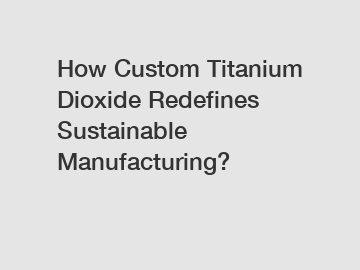 How Custom Titanium Dioxide Redefines Sustainable Manufacturing?