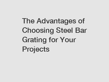 The Advantages of Choosing Steel Bar Grating for Your Projects