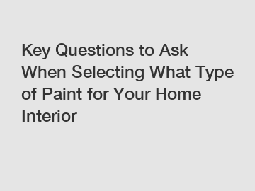 Key Questions to Ask When Selecting What Type of Paint for Your Home Interior