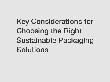 Key Considerations for Choosing the Right Sustainable Packaging Solutions Key Considerations for Choosing the Right Sustainable Packaging Solutions