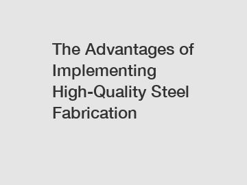 The Advantages of Implementing High-Quality Steel Fabrication