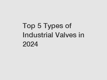 Top 5 Types of Industrial Valves in 2024