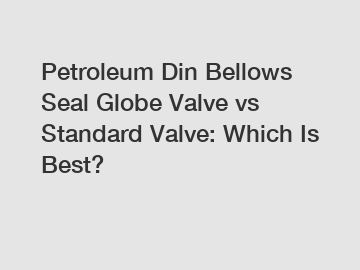 Petroleum Din Bellows Seal Globe Valve vs Standard Valve: Which Is Best?