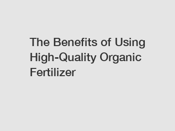 The Benefits of Using High-Quality Organic Fertilizer