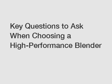 Key Questions to Ask When Choosing a High-Performance Blender