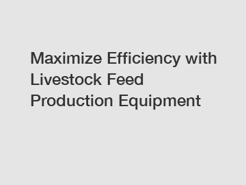 Maximize Efficiency with Livestock Feed Production Equipment