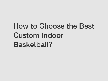 How to Choose the Best Custom Indoor Basketball?