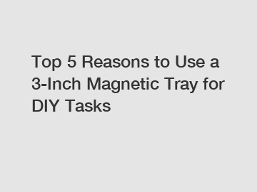 Top 5 Reasons to Use a 3-Inch Magnetic Tray for DIY Tasks