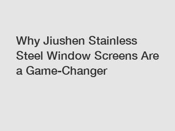 Why Jiushen Stainless Steel Window Screens Are a Game-Changer