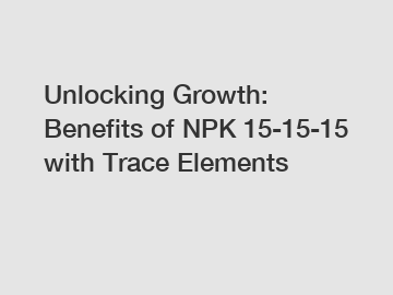 Unlocking Growth: Benefits of NPK 15-15-15 with Trace Elements