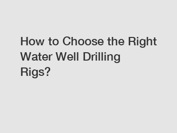 How to Choose the Right Water Well Drilling Rigs?