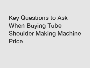 Key Questions to Ask When Buying Tube Shoulder Making Machine Price