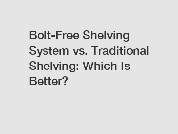 Bolt-Free Shelving System vs. Traditional Shelving: Which Is Better?