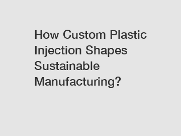 How Custom Plastic Injection Shapes Sustainable Manufacturing?