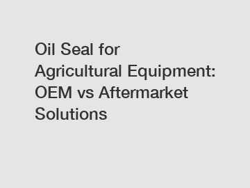 Oil Seal for Agricultural Equipment: OEM vs Aftermarket Solutions