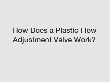 How Does a Plastic Flow Adjustment Valve Work?