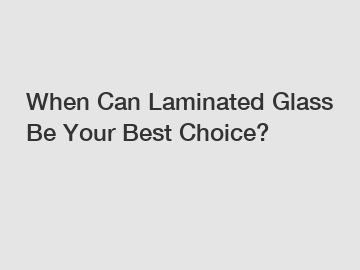 When Can Laminated Glass Be Your Best Choice?