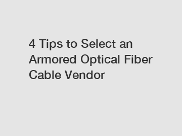 4 Tips to Select an Armored Optical Fiber Cable Vendor