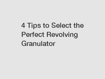 4 Tips to Select the Perfect Revolving Granulator