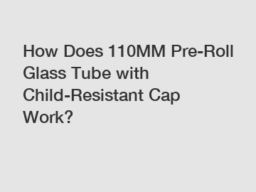 How Does 110MM Pre-Roll Glass Tube with Child-Resistant Cap Work?