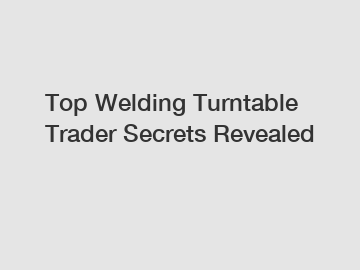 Top Welding Turntable Trader Secrets Revealed