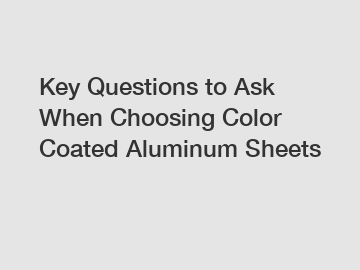 Key Questions to Ask When Choosing Color Coated Aluminum Sheets