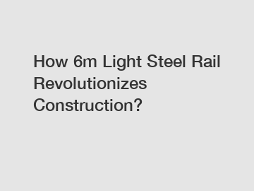 How 6m Light Steel Rail Revolutionizes Construction?