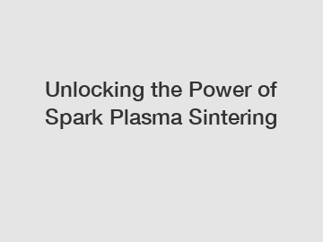 Unlocking the Power of Spark Plasma Sintering
